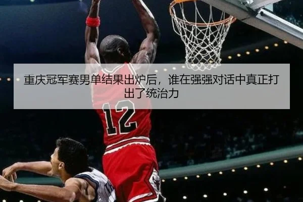 重庆冠军赛男单结果出炉后，谁在强强对话中真正打出了统治力